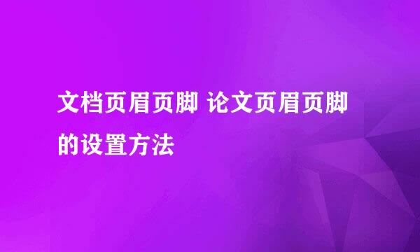 文档页眉页脚 论文页眉页脚的设置方法