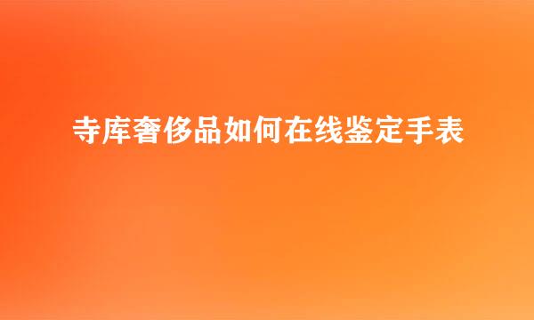 寺库奢侈品如何在线鉴定手表