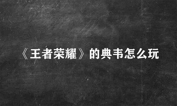 《王者荣耀》的典韦怎么玩