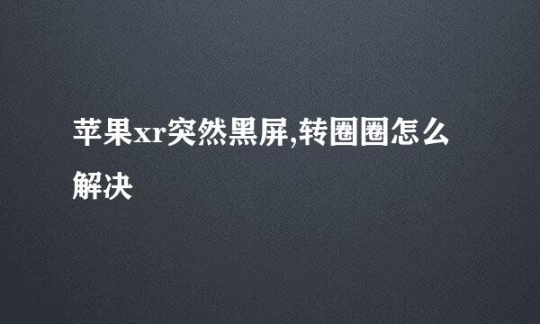 苹果xr突然黑屏,转圈圈怎么解决