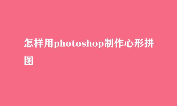 怎样用photoshop制作心形拼图