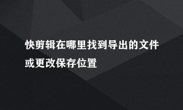 快剪辑在哪里找到导出的文件或更改保存位置