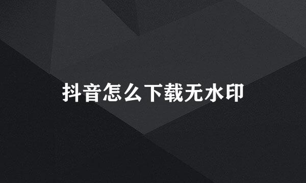 抖音怎么下载无水印
