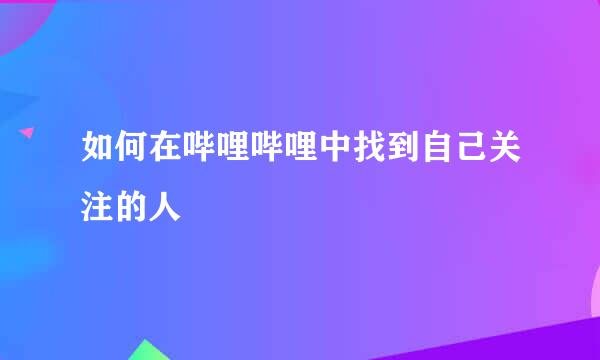 如何在哔哩哔哩中找到自己关注的人