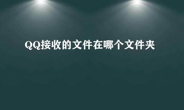 QQ接收的文件在哪个文件夹