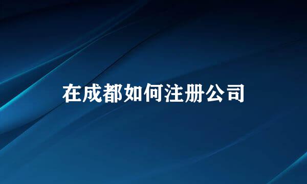 在成都如何注册公司