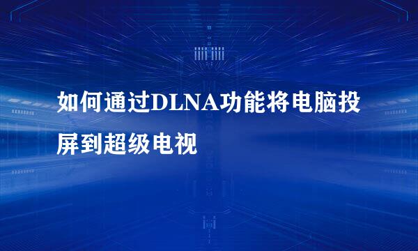 如何通过DLNA功能将电脑投屏到超级电视