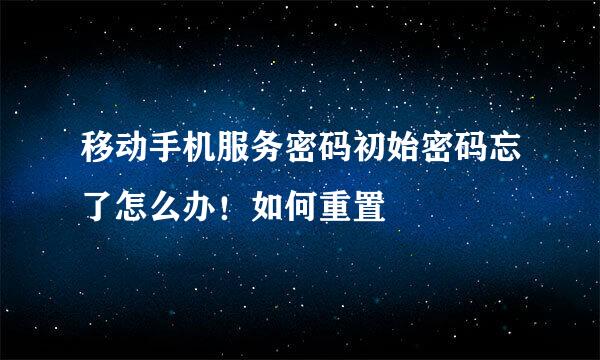 移动手机服务密码初始密码忘了怎么办！如何重置