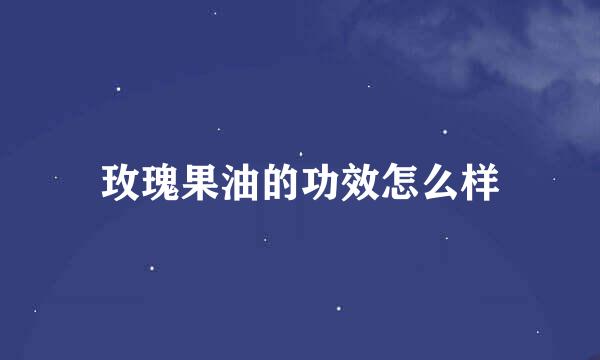 玫瑰果油的功效怎么样
