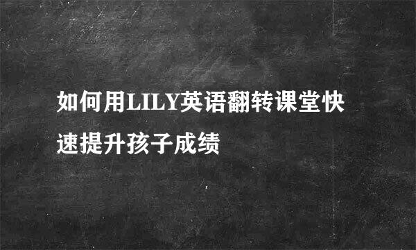 如何用LILY英语翻转课堂快速提升孩子成绩