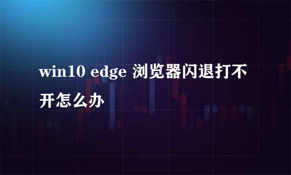 win10 edge 浏览器闪退打不开怎么办