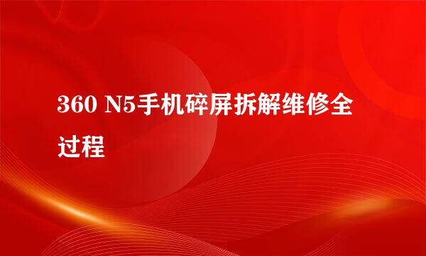 360 N5手机碎屏拆解维修全过程
