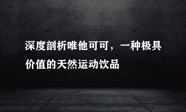深度剖析唯他可可，一种极具价值的天然运动饮品