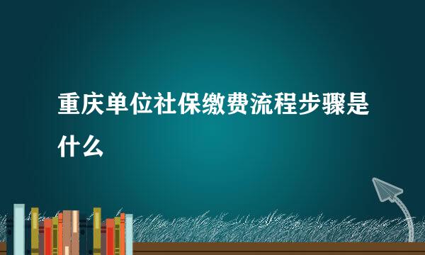 重庆单位社保缴费流程步骤是什么