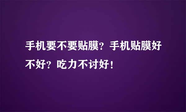 手机要不要贴膜？手机贴膜好不好？吃力不讨好！