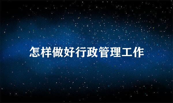 怎样做好行政管理工作