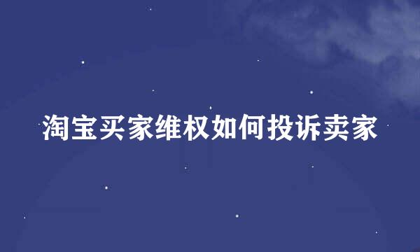 淘宝买家维权如何投诉卖家