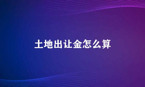 土地出让金怎么算