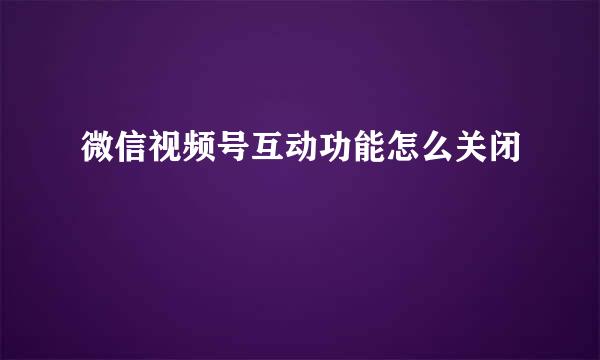 微信视频号互动功能怎么关闭