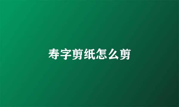 寿字剪纸怎么剪