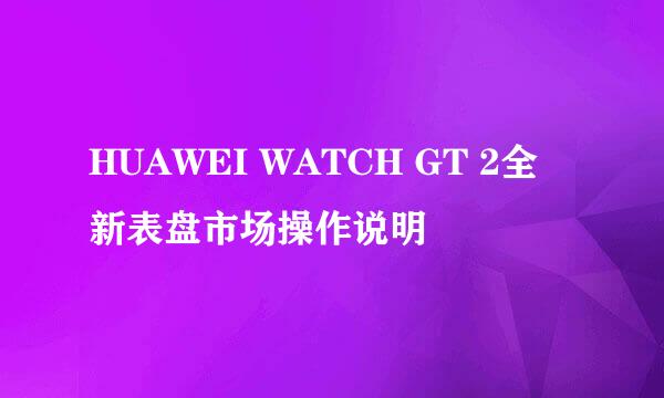 HUAWEI WATCH GT 2全新表盘市场操作说明