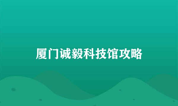 厦门诚毅科技馆攻略