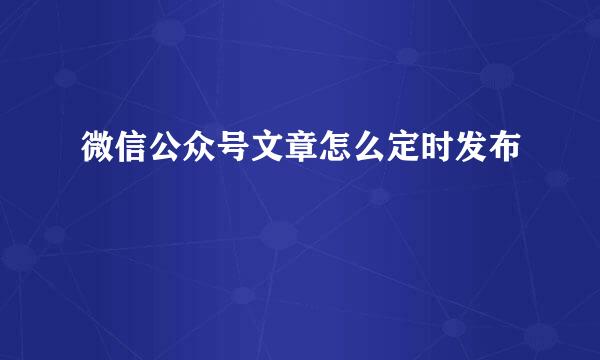 微信公众号文章怎么定时发布