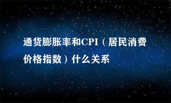 通货膨胀率和CPI（居民消费价格指数）什么关系