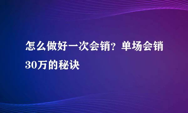 怎么做好一次会销？单场会销30万的秘诀