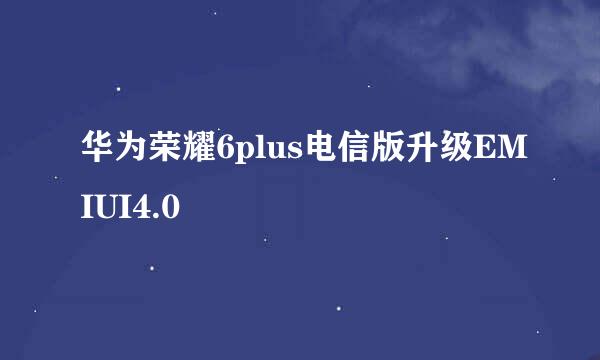 华为荣耀6plus电信版升级EMIUI4.0
