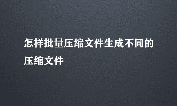 怎样批量压缩文件生成不同的压缩文件