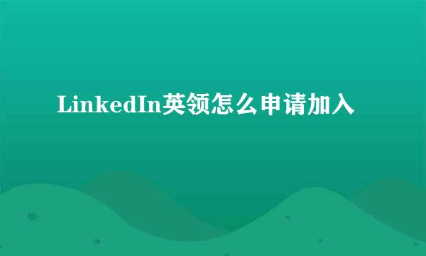 LinkedIn英领怎么申请加入
