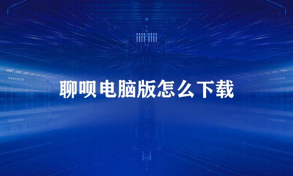 聊呗电脑版怎么下载