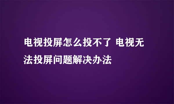 电视投屏怎么投不了 电视无法投屏问题解决办法