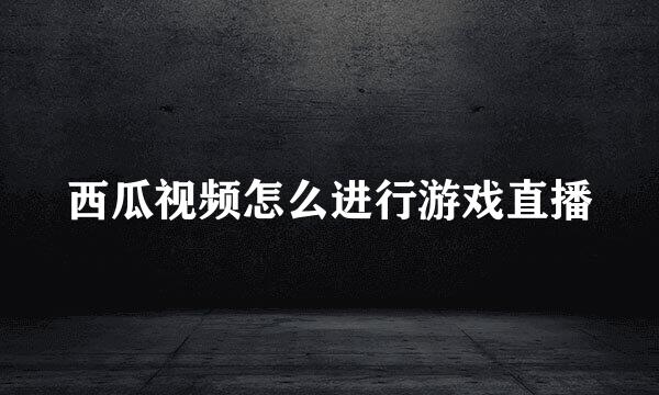 西瓜视频怎么进行游戏直播
