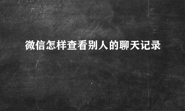 微信怎样查看别人的聊天记录
