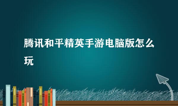 腾讯和平精英手游电脑版怎么玩