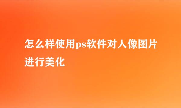 怎么样使用ps软件对人像图片进行美化