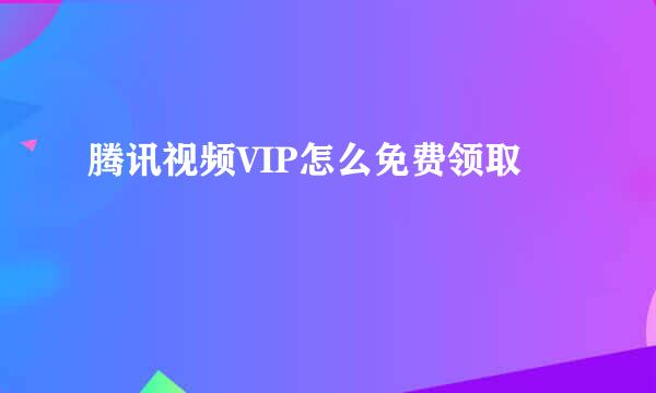 腾讯视频VIP怎么免费领取
