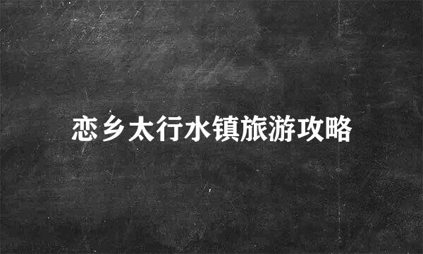 恋乡太行水镇旅游攻略