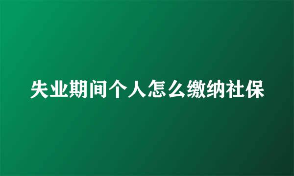 失业期间个人怎么缴纳社保