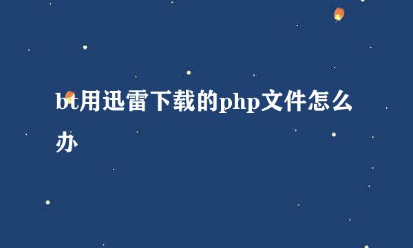bt用迅雷下载的php文件怎么办