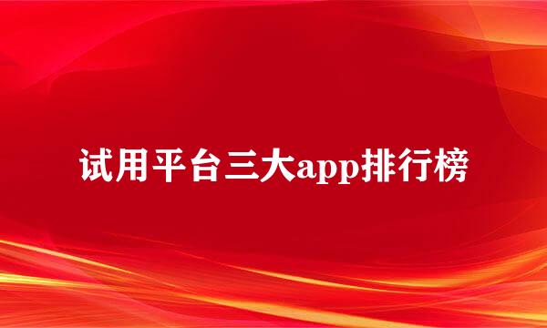 试用平台三大app排行榜