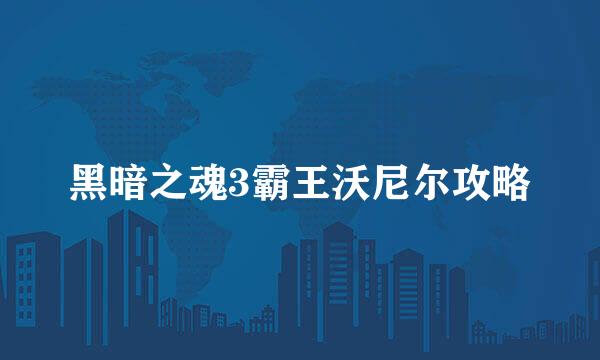 黑暗之魂3霸王沃尼尔攻略
