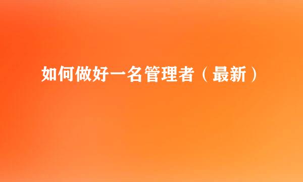 如何做好一名管理者（最新）