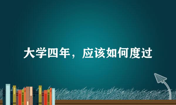大学四年，应该如何度过