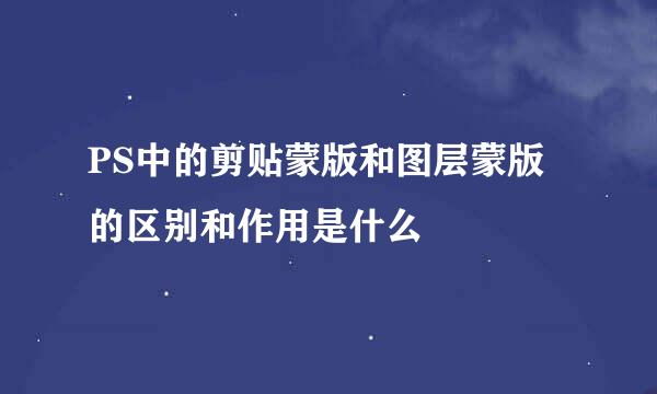 PS中的剪贴蒙版和图层蒙版的区别和作用是什么