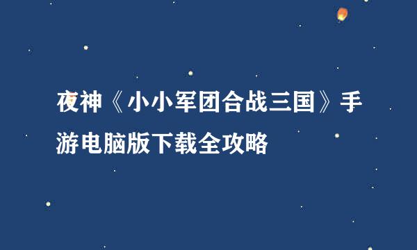 夜神《小小军团合战三国》手游电脑版下载全攻略