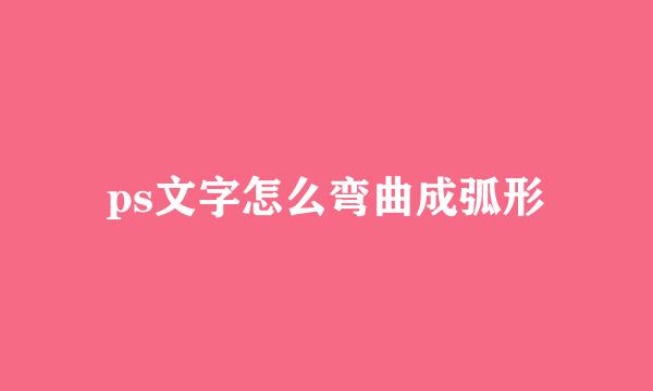 ps文字怎么弯曲成弧形