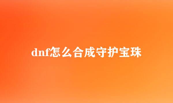 dnf怎么合成守护宝珠